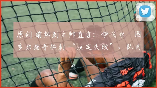 原创 前热刺主帅直言：伊戈尔・图多尔接手热刺 “注定失败”，队内氛围 “ toxic 至极”