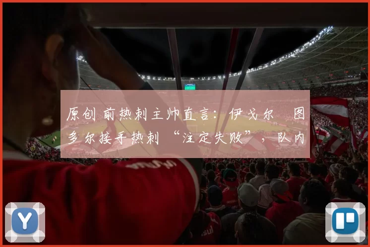 原创 前热刺主帅直言：伊戈尔・图多尔接手热刺 “注定失败”，队内氛围 “ toxic 至极”