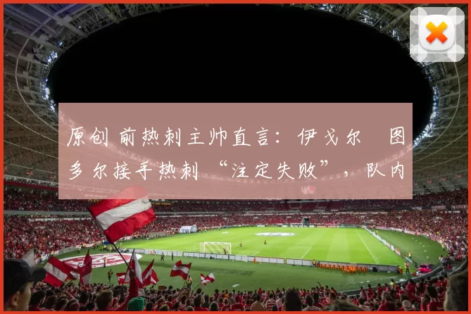 原创 前热刺主帅直言：伊戈尔・图多尔接手热刺 “注定失败”，队内氛围 “ toxic 至极”