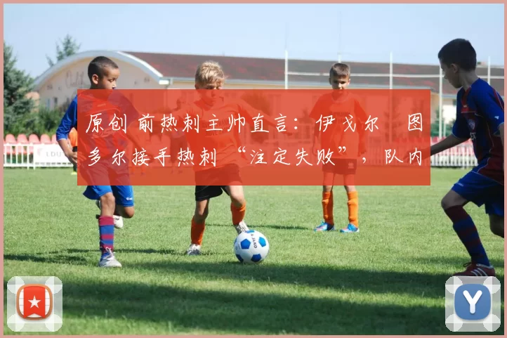 原创 前热刺主帅直言：伊戈尔・图多尔接手热刺 “注定失败”，队内氛围 “ toxic 至极”