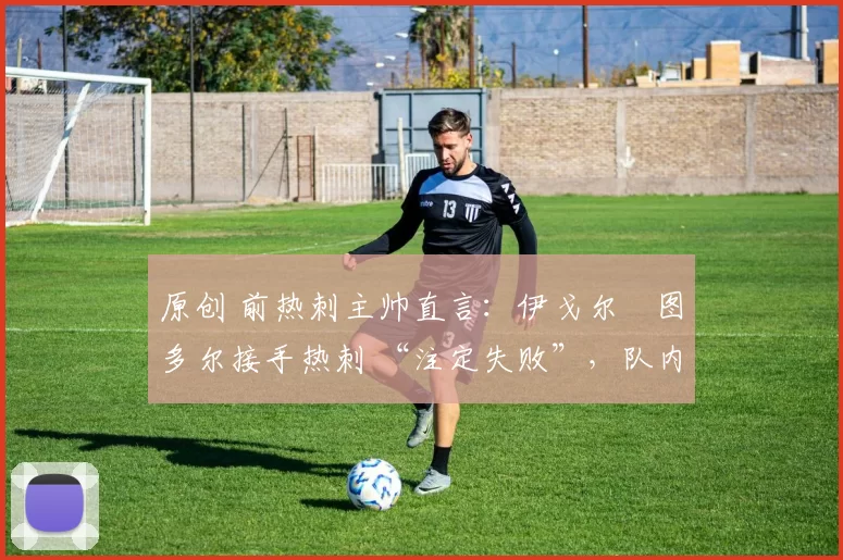 原创 前热刺主帅直言:伊戈尔・图多尔接手热刺 “注定失败”,队内氛围 “ toxic 至极”