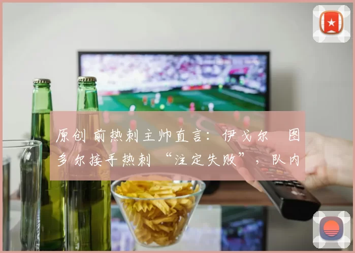 原创 前热刺主帅直言：伊戈尔・图多尔接手热刺 “注定失败”，队内氛围 “ toxic 至极”