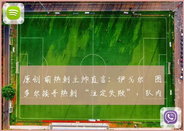 原创 前热刺主帅直言:伊戈尔・图多尔接手热刺 “注定失败”,队内氛围 “ toxic 至极”