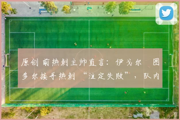 原创 前热刺主帅直言：伊戈尔・图多尔接手热刺 “注定失败”，队内氛围 “ toxic 至极”