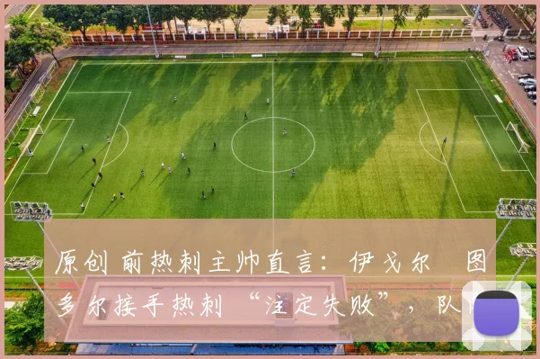 原创 前热刺主帅直言：伊戈尔・图多尔接手热刺 “注定失败”，队内氛围 “ toxic 至极”