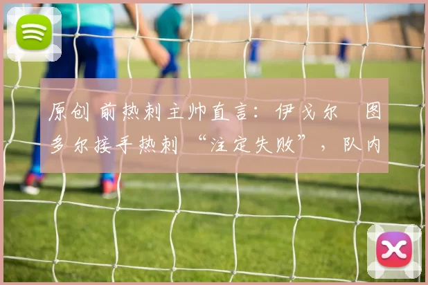 原创 前热刺主帅直言：伊戈尔・图多尔接手热刺 “注定失败”，队内氛围 “ toxic 至极”