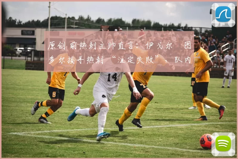 原创 前热刺主帅直言：伊戈尔・图多尔接手热刺 “注定失败”，队内氛围 “ toxic 至极”