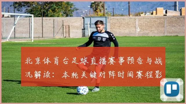北京体育台足球直播赛事预告与战况解读:本轮关键对阵时间赛程影响