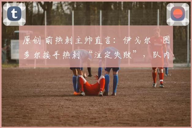 原创 前热刺主帅直言：伊戈尔・图多尔接手热刺 “注定失败”，队内氛围 “ toxic 至极”