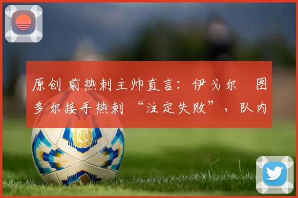 原创 前热刺主帅直言：伊戈尔・图多尔接手热刺 “注定失败”，队内氛围 “ toxic 至极”