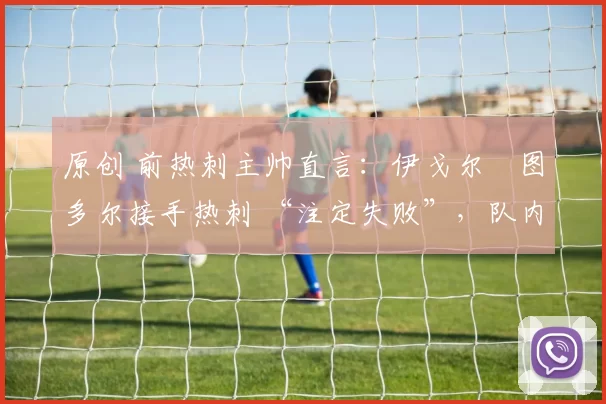 原创 前热刺主帅直言:伊戈尔・图多尔接手热刺 “注定失败”,队内氛围 “ toxic 至极”