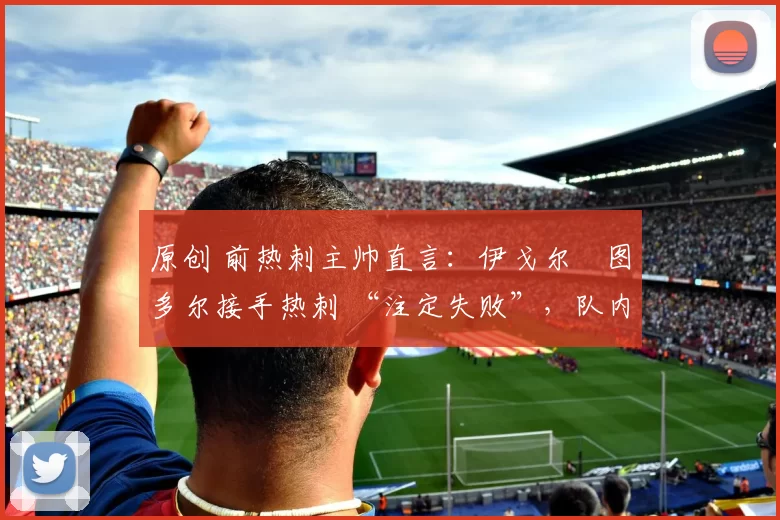 原创 前热刺主帅直言:伊戈尔・图多尔接手热刺 “注定失败”,队内氛围 “ toxic 至极”