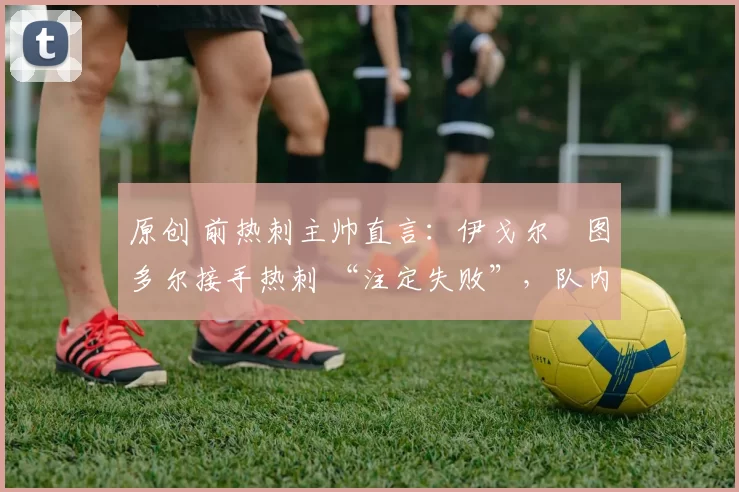 原创 前热刺主帅直言：伊戈尔・图多尔接手热刺 “注定失败”，队内氛围 “ toxic 至极”