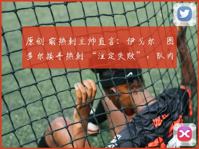 原创 前热刺主帅直言：伊戈尔・图多尔接手热刺 “注定失败”，队内氛围 “ toxic 至极”