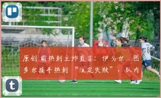 原创 前热刺主帅直言：伊戈尔・图多尔接手热刺 “注定失败”，队内氛围 “ toxic 至极”