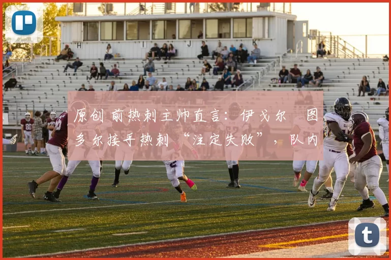 原创 前热刺主帅直言：伊戈尔・图多尔接手热刺 “注定失败”，队内氛围 “ toxic 至极”