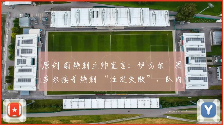 原创 前热刺主帅直言：伊戈尔・图多尔接手热刺 “注定失败”，队内氛围 “ toxic 至极”