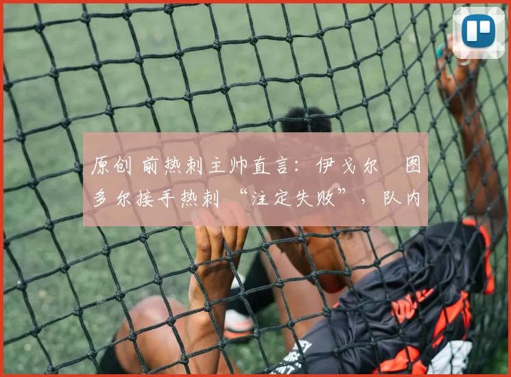 原创 前热刺主帅直言：伊戈尔・图多尔接手热刺 “注定失败”，队内氛围 “ toxic 至极”