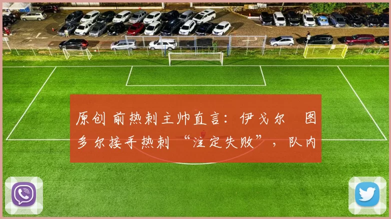 原创 前热刺主帅直言：伊戈尔・图多尔接手热刺 “注定失败”，队内氛围 “ toxic 至极”