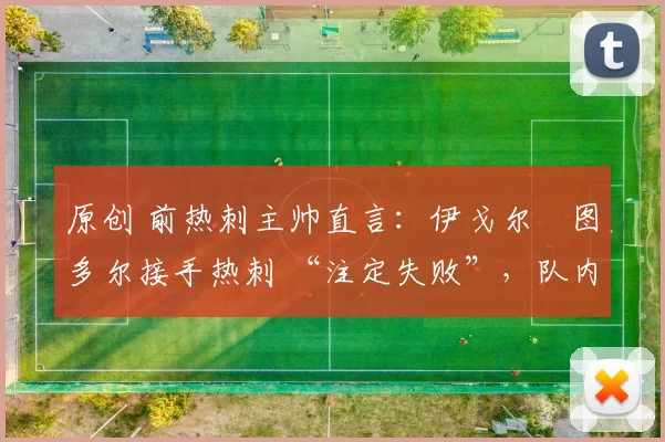 原创 前热刺主帅直言：伊戈尔・图多尔接手热刺 “注定失败”，队内氛围 “ toxic 至极”