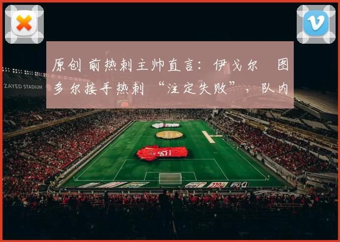 原创 前热刺主帅直言：伊戈尔・图多尔接手热刺 “注定失败”，队内氛围 “ toxic 至极”