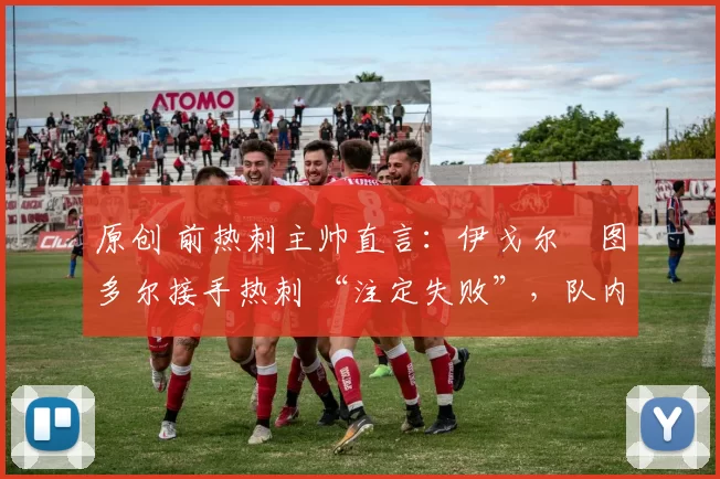 原创 前热刺主帅直言:伊戈尔・图多尔接手热刺 “注定失败”,队内氛围 “ toxic 至极”