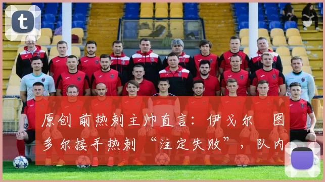 原创 前热刺主帅直言:伊戈尔・图多尔接手热刺 “注定失败”,队内氛围 “ toxic 至极”