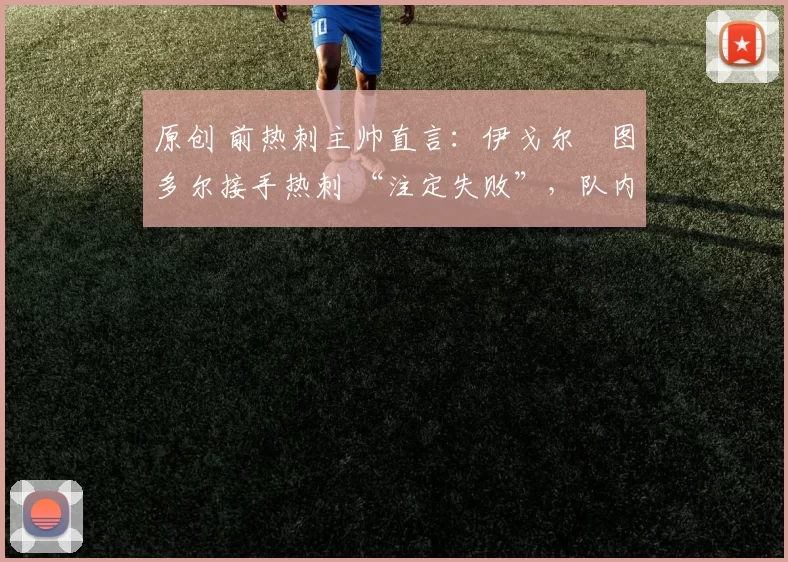 原创 前热刺主帅直言:伊戈尔・图多尔接手热刺 “注定失败”,队内氛围 “ toxic 至极”