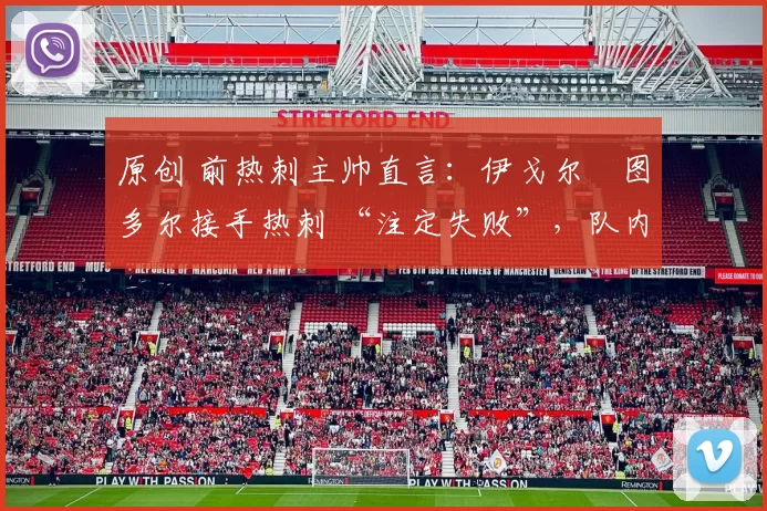 原创 前热刺主帅直言:伊戈尔・图多尔接手热刺 “注定失败”,队内氛围 “ toxic 至极”