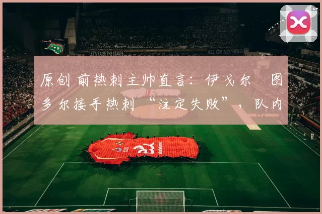 原创 前热刺主帅直言：伊戈尔・图多尔接手热刺 “注定失败”，队内氛围 “ toxic 至极”