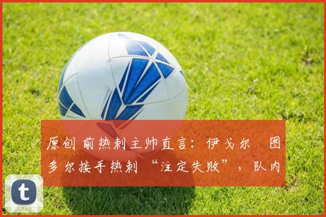 原创 前热刺主帅直言:伊戈尔・图多尔接手热刺 “注定失败”,队内氛围 “ toxic 至极”