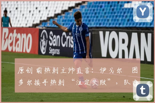 原创 前热刺主帅直言:伊戈尔・图多尔接手热刺 “注定失败”,队内氛围 “ toxic 至极”