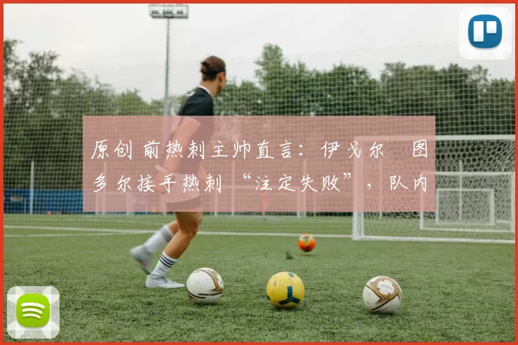 原创 前热刺主帅直言：伊戈尔・图多尔接手热刺 “注定失败”，队内氛围 “ toxic 至极”