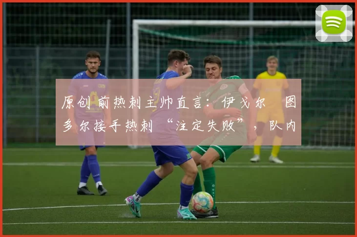 原创 前热刺主帅直言:伊戈尔・图多尔接手热刺 “注定失败”,队内氛围 “ toxic 至极”