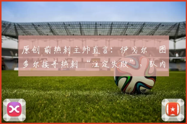 原创 前热刺主帅直言:伊戈尔・图多尔接手热刺 “注定失败”,队内氛围 “ toxic 至极”