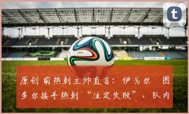 原创 前热刺主帅直言：伊戈尔・图多尔接手热刺 “注定失败”，队内氛围 “ toxic 至极”