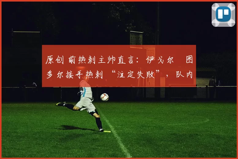 原创 前热刺主帅直言：伊戈尔・图多尔接手热刺 “注定失败”，队内氛围 “ toxic 至极”