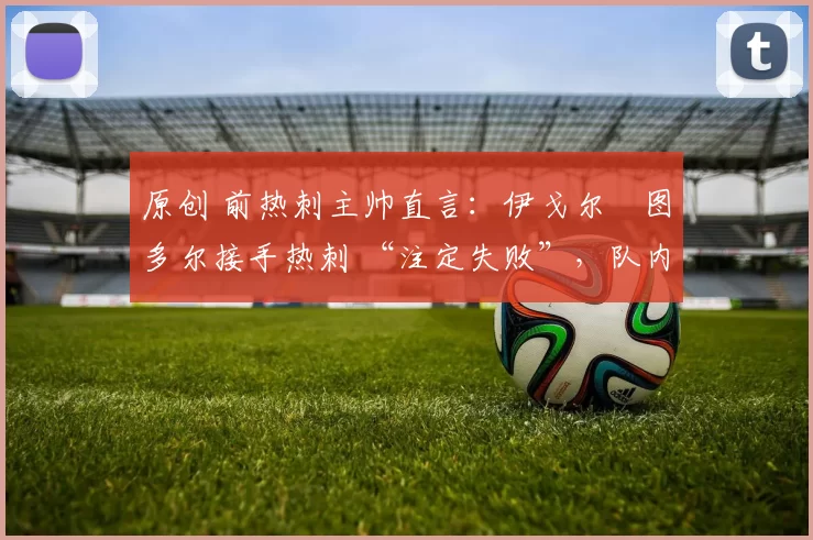 原创 前热刺主帅直言：伊戈尔・图多尔接手热刺 “注定失败”，队内氛围 “ toxic 至极”