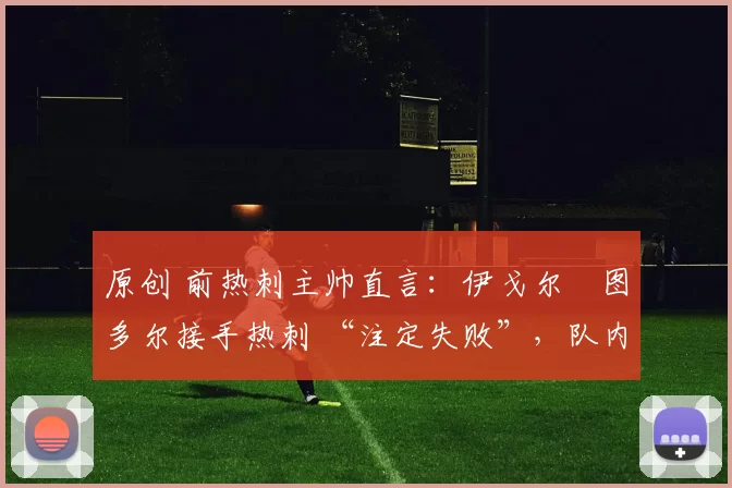 原创 前热刺主帅直言：伊戈尔・图多尔接手热刺 “注定失败”，队内氛围 “ toxic 至极”