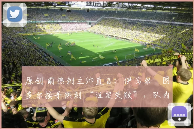 原创 前热刺主帅直言:伊戈尔・图多尔接手热刺 “注定失败”,队内氛围 “ toxic 至极”