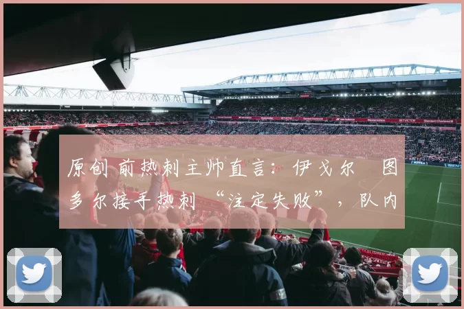 原创 前热刺主帅直言：伊戈尔・图多尔接手热刺 “注定失败”，队内氛围 “ toxic 至极”