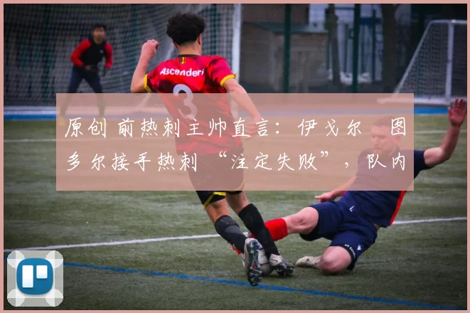 原创 前热刺主帅直言:伊戈尔・图多尔接手热刺 “注定失败”,队内氛围 “ toxic 至极”
