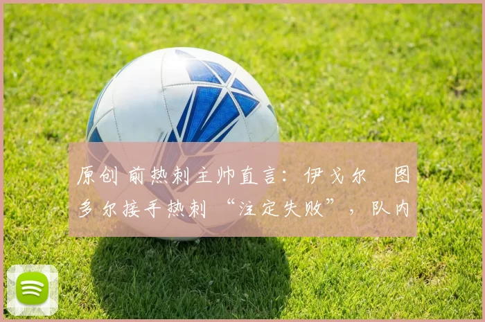 原创 前热刺主帅直言：伊戈尔・图多尔接手热刺 “注定失败”，队内氛围 “ toxic 至极”