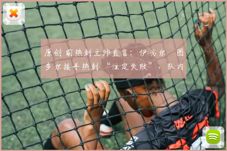 原创 前热刺主帅直言：伊戈尔・图多尔接手热刺 “注定失败”，队内氛围 “ toxic 至极”