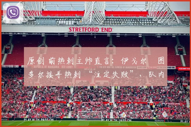 原创 前热刺主帅直言：伊戈尔・图多尔接手热刺 “注定失败”，队内氛围 “ toxic 至极”