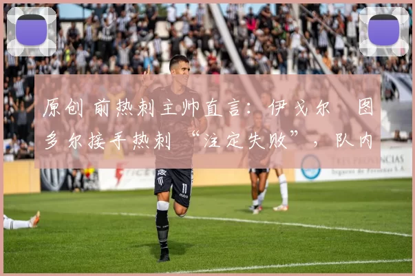 原创 前热刺主帅直言:伊戈尔・图多尔接手热刺 “注定失败”,队内氛围 “ toxic 至极”