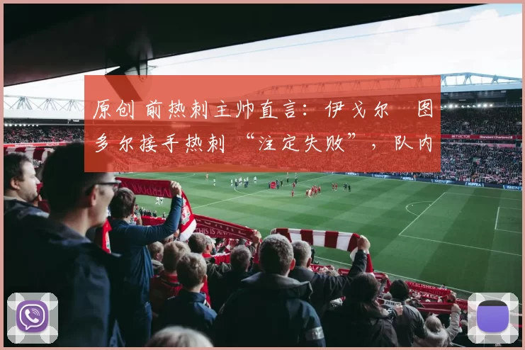 原创 前热刺主帅直言:伊戈尔・图多尔接手热刺 “注定失败”,队内氛围 “ toxic 至极”