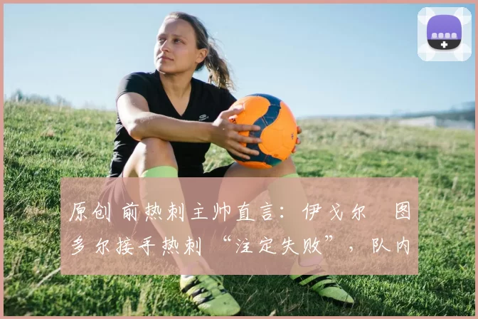 原创 前热刺主帅直言：伊戈尔・图多尔接手热刺 “注定失败”，队内氛围 “ toxic 至极”