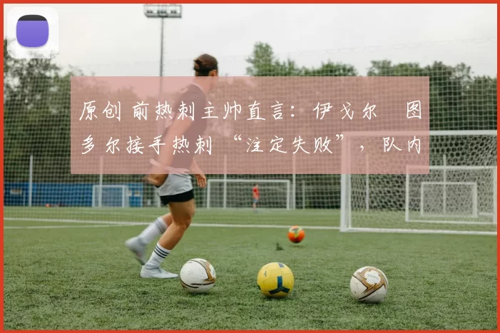 原创 前热刺主帅直言：伊戈尔・图多尔接手热刺 “注定失败”，队内氛围 “ toxic 至极”