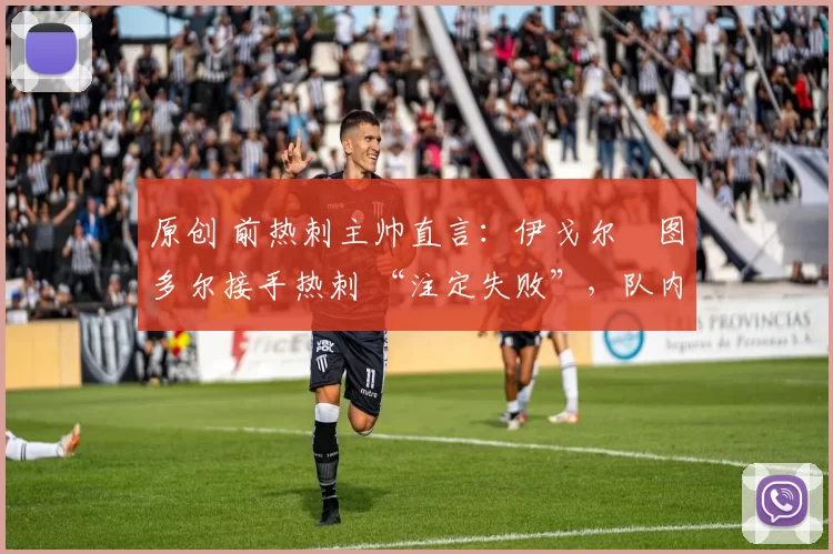 原创 前热刺主帅直言：伊戈尔・图多尔接手热刺 “注定失败”，队内氛围 “ toxic 至极”